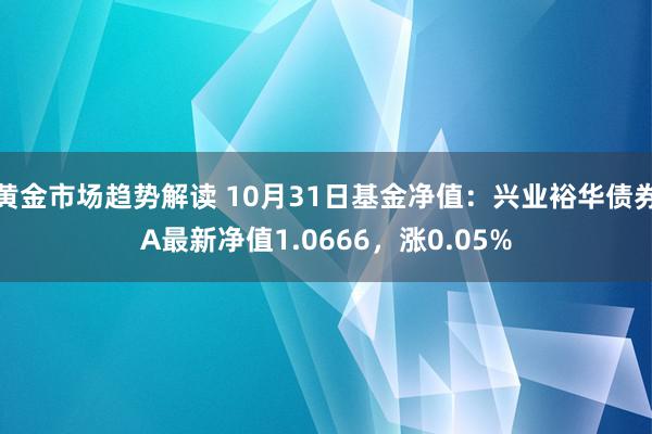 黄金市场趋势解读 10月31日基金净值：兴业裕华债券A最新净值1.0666，涨0.05%