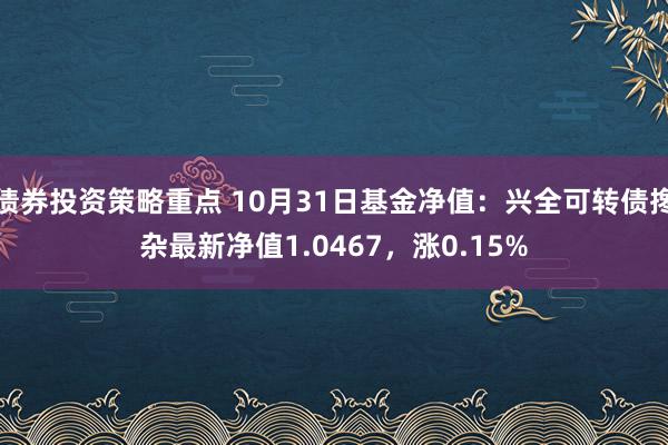 债券投资策略重点 10月31日基金净值：兴全可转债搀杂最新净值1.0467，涨0.15%