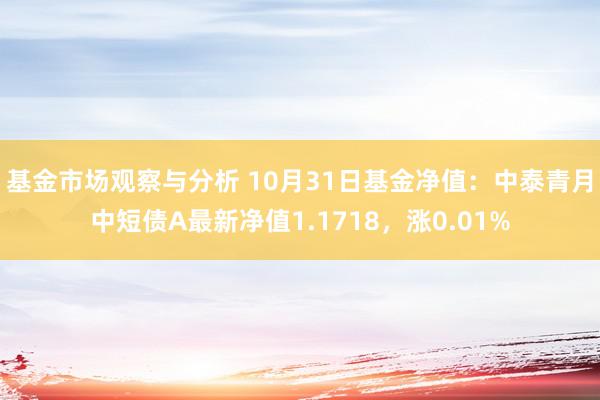 基金市场观察与分析 10月31日基金净值：中泰青月中短债A最新净值1.1718，涨0.01%