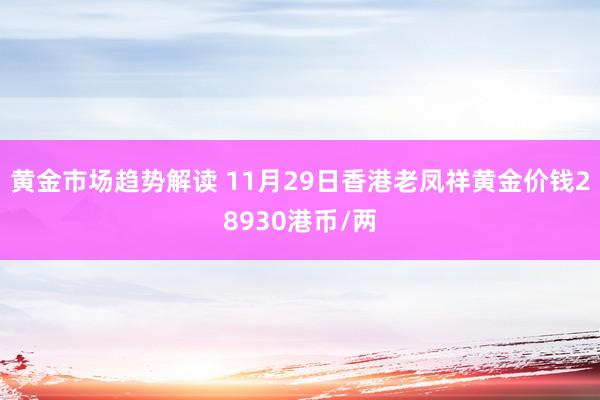 黄金市场趋势解读 11月29日香港老凤祥黄金价钱28930港币/两