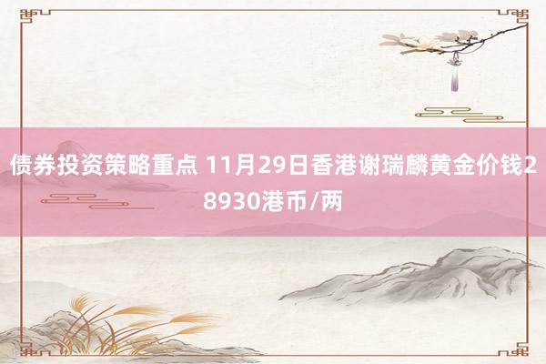 债券投资策略重点 11月29日香港谢瑞麟黄金价钱28930港币/两