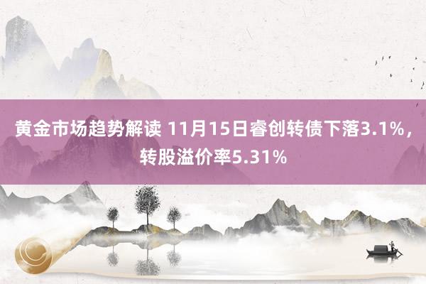 黄金市场趋势解读 11月15日睿创转债下落3.1%，转股溢价率5.31%