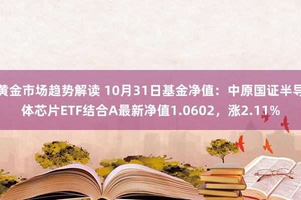 黄金市场趋势解读 10月31日基金净值：中原国证半导体芯片ETF结合A最新净值1.0602，涨2.11%