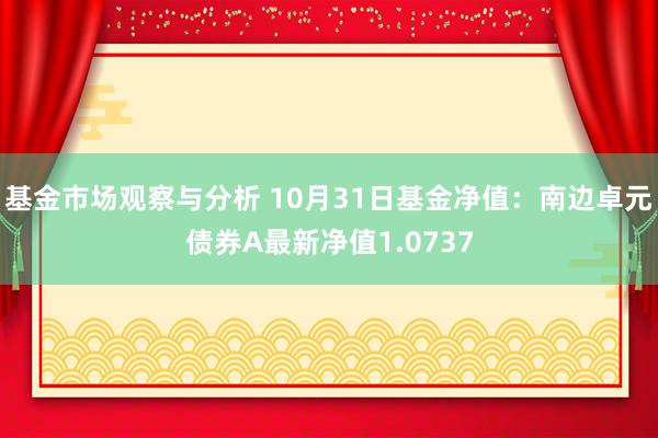 基金市场观察与分析 10月31日基金净值：南边卓元债券A最新净值1.0737