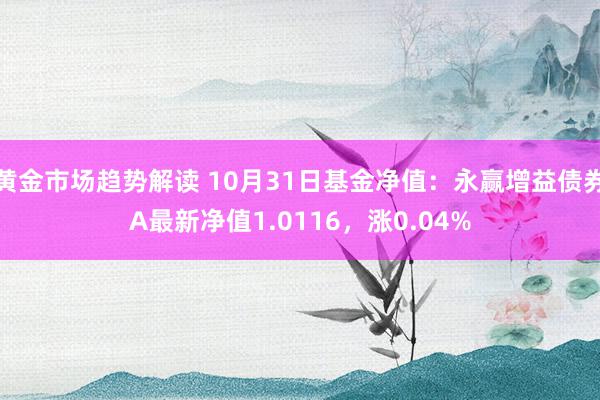 黄金市场趋势解读 10月31日基金净值：永赢增益债券A最新净值1.0116，涨0.04%