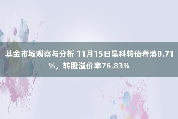 基金市场观察与分析 11月15日晶科转债着落0.71%，转股溢价率76.83%