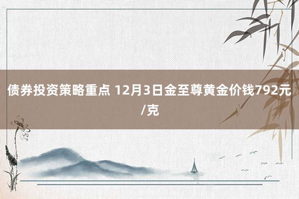 债券投资策略重点 12月3日金至尊黄金价钱792元/克