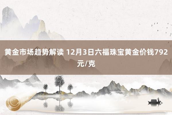 黄金市场趋势解读 12月3日六福珠宝黄金价钱792元/克