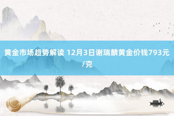 黄金市场趋势解读 12月3日谢瑞麟黄金价钱793元/克