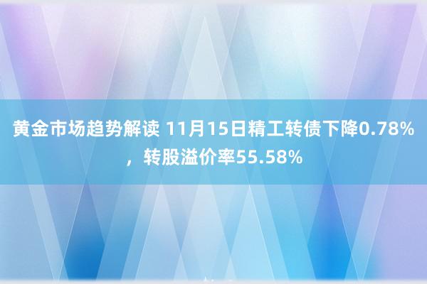 黄金市场趋势解读 11月15日精工转债下降0.78%，转股溢价率55.58%