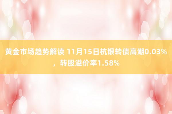 黄金市场趋势解读 11月15日杭银转债高潮0.03%，转股溢价率1.58%