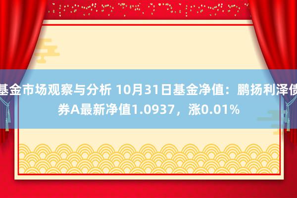 基金市场观察与分析 10月31日基金净值：鹏扬利泽债券A最新净值1.0937，涨0.01%