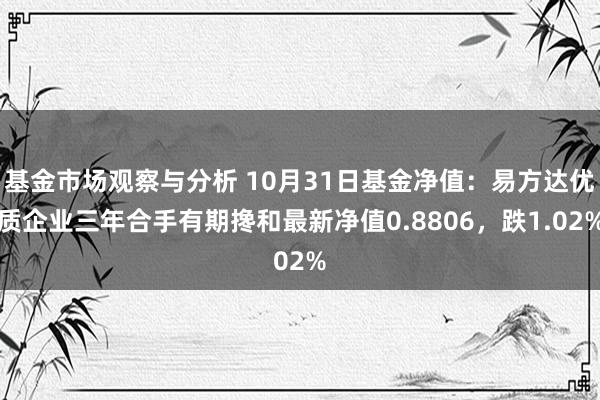 基金市场观察与分析 10月31日基金净值：易方达优质企业三年合手有期搀和最新净值0.8806，跌1.02%