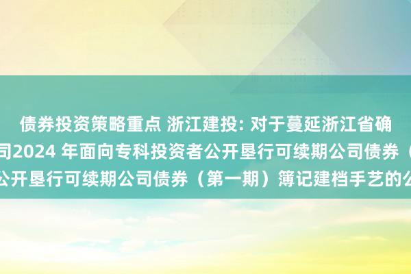 债券投资策略重点 浙江建投: 对于蔓延浙江省确立投资集团股份有限公司2024 年面向专科投资者公开垦行可续期公司债券（第一期）簿记建档手艺的公告