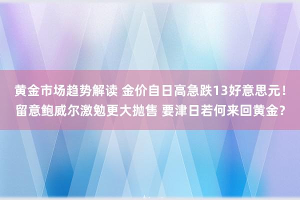 黄金市场趋势解读 金价自日高急跌13好意思元！留意鲍威尔激勉更大抛售 要津日若何来回黄金？