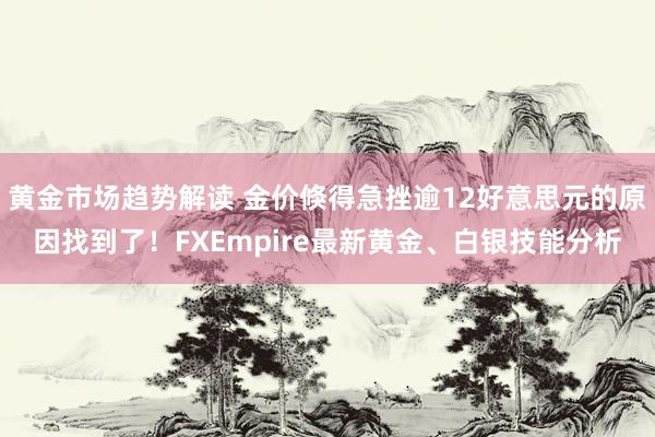 黄金市场趋势解读 金价倏得急挫逾12好意思元的原因找到了！FXEmpire最新黄金、白银技能分析