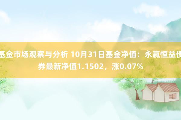 基金市场观察与分析 10月31日基金净值：永赢恒益债券最新净值1.1502，涨0.07%