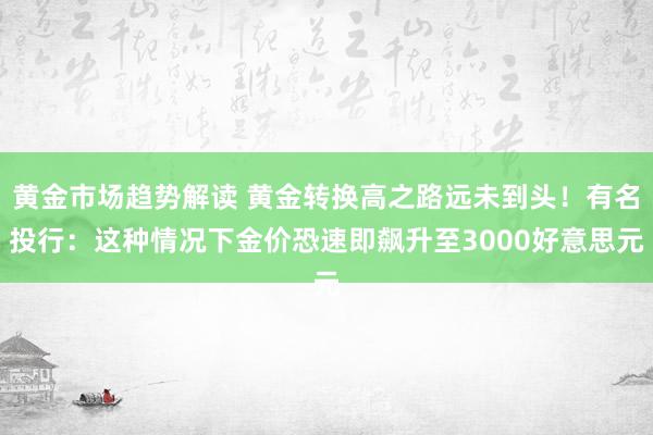 黄金市场趋势解读 黄金转换高之路远未到头！有名投行：这种情况下金价恐速即飙升至3000好意思元