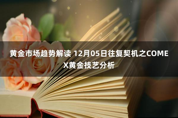 黄金市场趋势解读 12月05日往复契机之COMEX黄金技艺分析