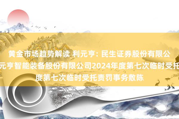 黄金市场趋势解读 利元亨: 民生证券股份有限公司对于广东利元亨智能装备股份有限公司2024年度第七次临时受托责罚事务敷陈