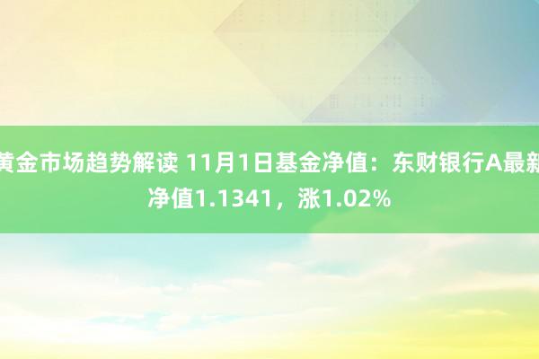 黄金市场趋势解读 11月1日基金净值：东财银行A最新净值1.1341，涨1.02%