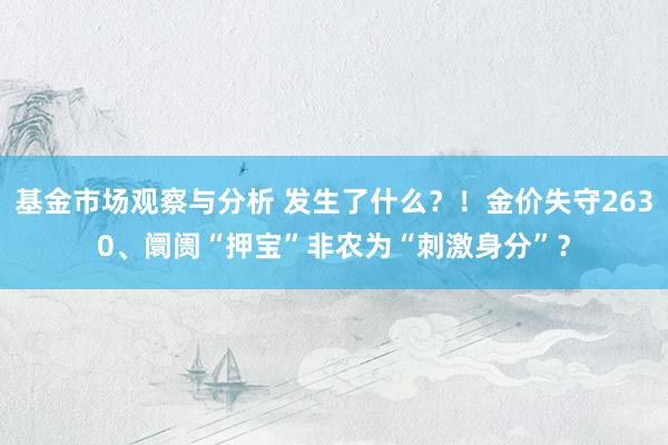 基金市场观察与分析 发生了什么？！金价失守2630、阛阓“押宝”非农为“刺激身分”？