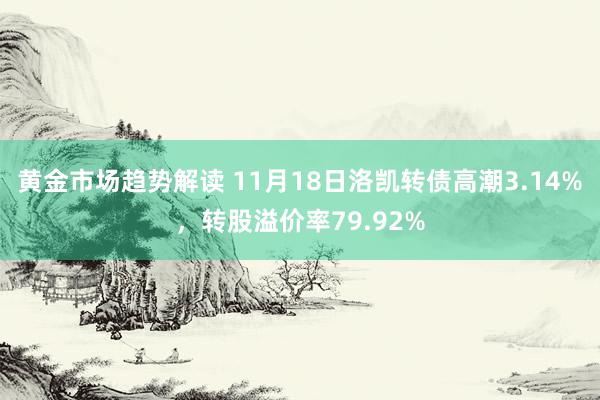 黄金市场趋势解读 11月18日洛凯转债高潮3.14%，转股溢价率79.92%