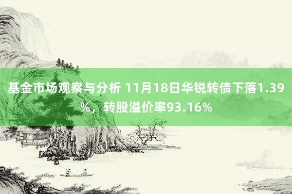 基金市场观察与分析 11月18日华锐转债下落1.39%，转股溢价率93.16%