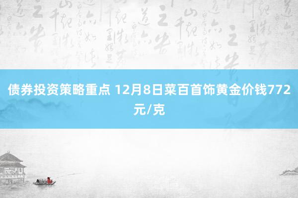 债券投资策略重点 12月8日菜百首饰黄金价钱772元/克