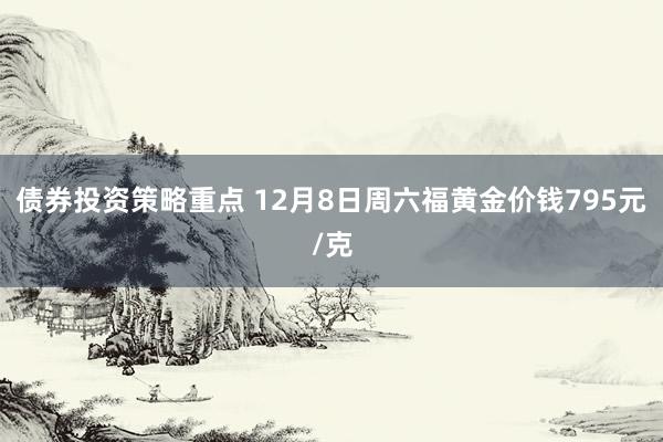 债券投资策略重点 12月8日周六福黄金价钱795元/克