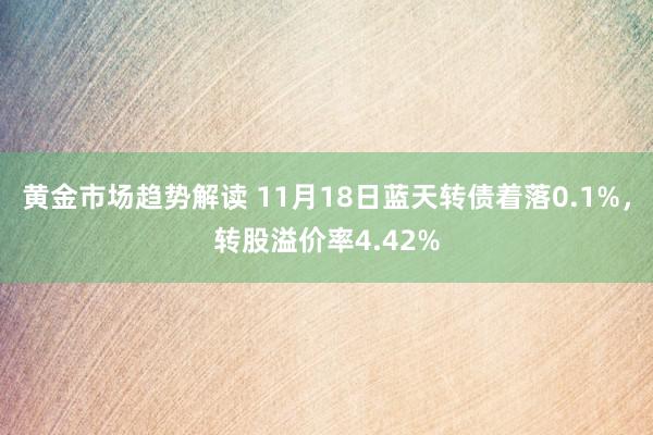 黄金市场趋势解读 11月18日蓝天转债着落0.1%，转股溢价率4.42%