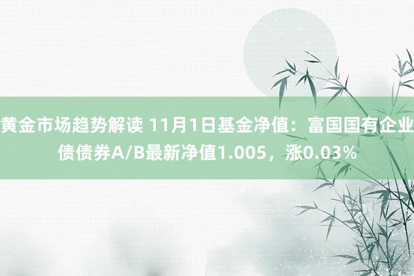 黄金市场趋势解读 11月1日基金净值：富国国有企业债债券A/B最新净值1.005，涨0.03%