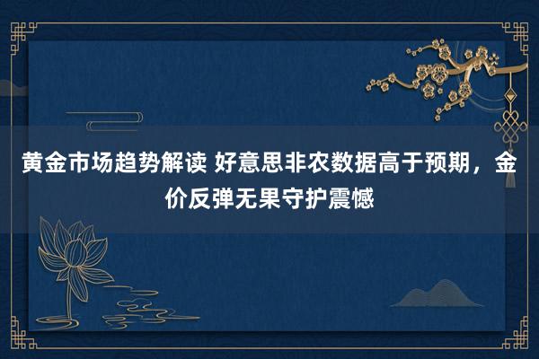 黄金市场趋势解读 好意思非农数据高于预期，金价反弹无果守护震憾