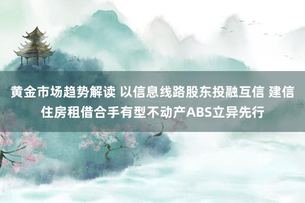 黄金市场趋势解读 以信息线路股东投融互信 建信住房租借合手有型不动产ABS立异先行