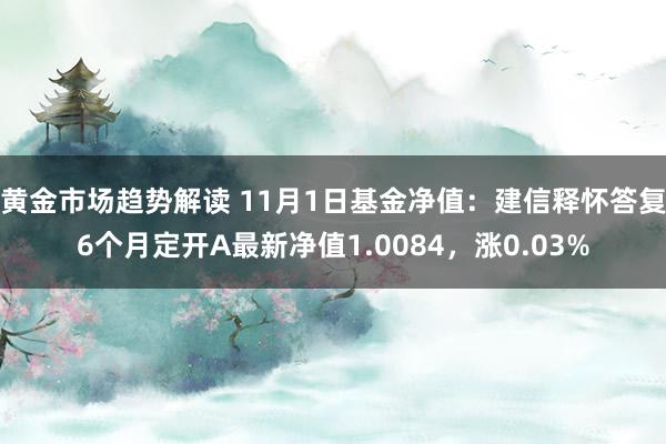 黄金市场趋势解读 11月1日基金净值：建信释怀答复6个月定开A最新净值1.0084，涨0.03%