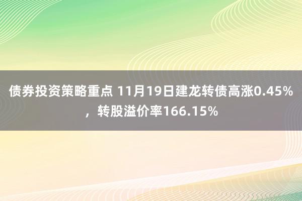 债券投资策略重点 11月19日建龙转债高涨0.45%，转股溢价率166.15%