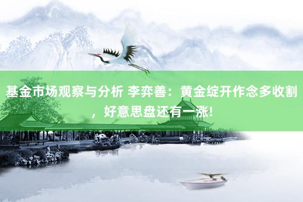 基金市场观察与分析 李弈善：黄金绽开作念多收割，好意思盘还有一涨!