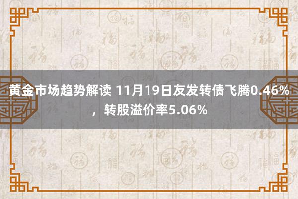 黄金市场趋势解读 11月19日友发转债飞腾0.46%，转股溢价率5.06%