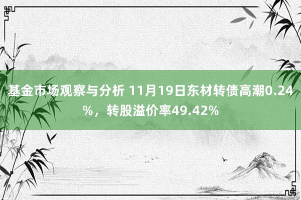 基金市场观察与分析 11月19日东材转债高潮0.24%，转股溢价率49.42%