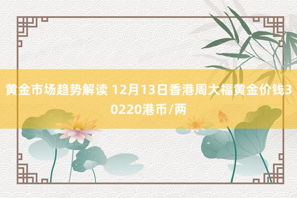 黄金市场趋势解读 12月13日香港周大福黄金价钱30220港币/两