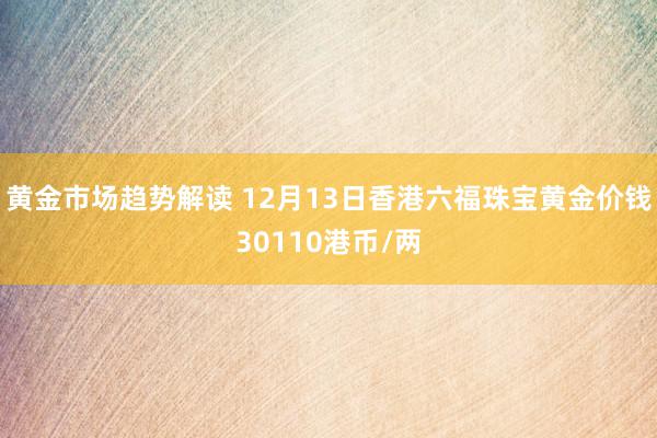 黄金市场趋势解读 12月13日香港六福珠宝黄金价钱30110港币/两