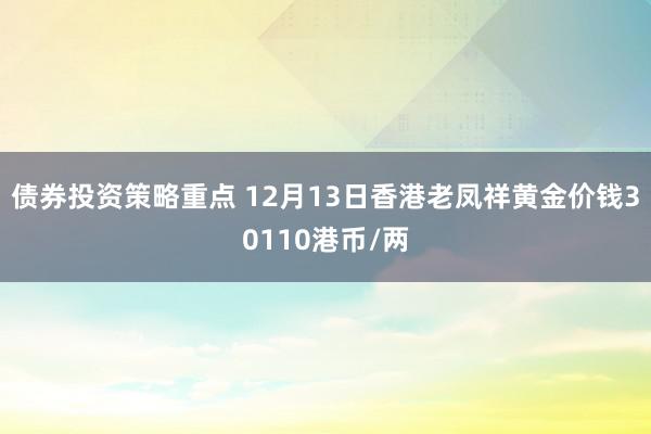 债券投资策略重点 12月13日香港老凤祥黄金价钱30110港币/两