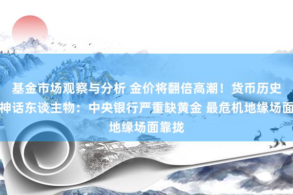 基金市场观察与分析 金价将翻倍高潮！货币历史波动神话东谈主物：中央银行严重缺黄金 最危机地缘场面靠拢