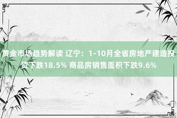 黄金市场趋势解读 辽宁：1-10月全省房地产建造投资下跌18.5% 商品房销售面积下跌9.6%