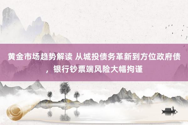 黄金市场趋势解读 从城投债务革新到方位政府债，银行钞票端风险大幅拘谨