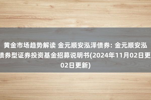 黄金市场趋势解读 金元顺安泓泽债券: 金元顺安泓泽债券型证券投资基金招募说明书(2024年11月02日更新)