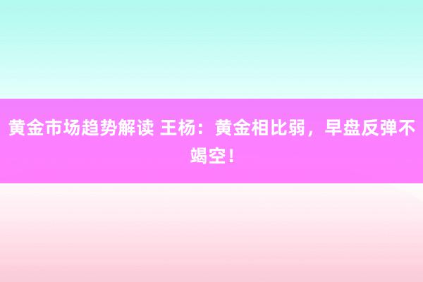 黄金市场趋势解读 王杨：黄金相比弱，早盘反弹不竭空！