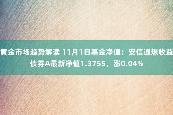 黄金市场趋势解读 11月1日基金净值：安信遐想收益债券A最新净值1.3755，涨0.04%