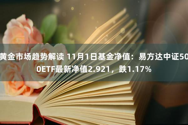 黄金市场趋势解读 11月1日基金净值：易方达中证500ETF最新净值2.921，跌1.17%