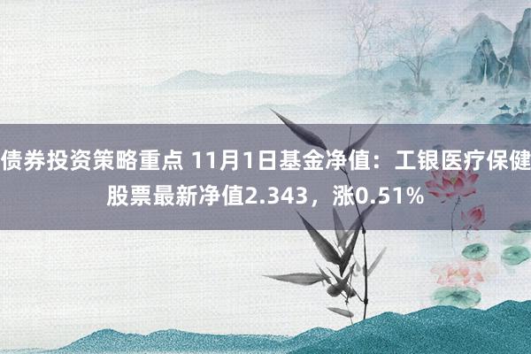 债券投资策略重点 11月1日基金净值：工银医疗保健股票最新净值2.343，涨0.51%